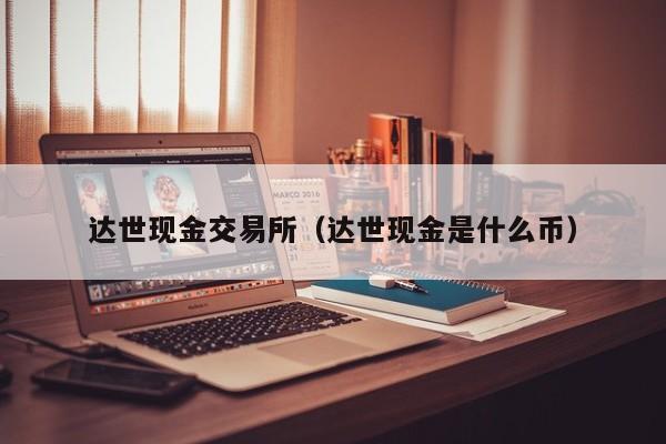 达世现金交易所(达世现金是什么币)