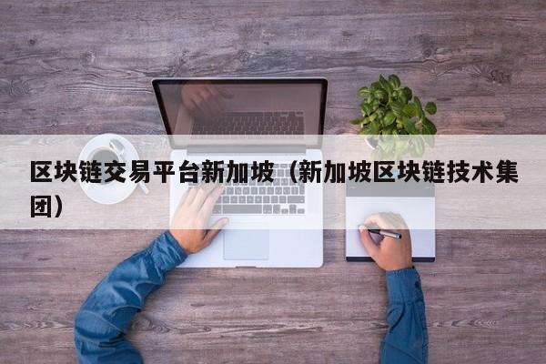 区块链交易平台新加坡(新加坡区块链技术集团)