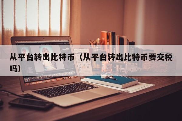 从平台转出比特币(从平台转出比特币要交税吗)