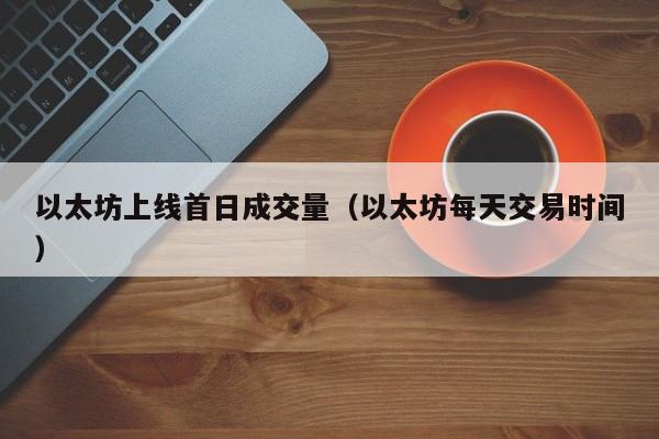 以太坊上线首日成交量(以太坊每天交易时间)