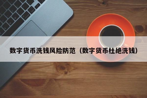 数字货币洗钱风险防范(数字货币杜绝洗钱)