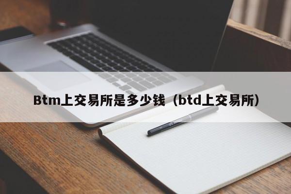 Btm上交易所是多少钱(btd上交易所)