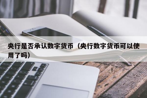 央行是否承认数字货币(央行数字货币可以使用了吗)