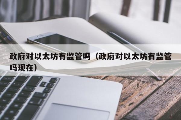 政府对以太坊有监管吗(政府对以太坊有监管吗现在)