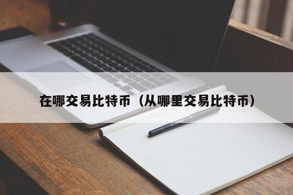 在哪交易比特币(从哪里交易比特币)