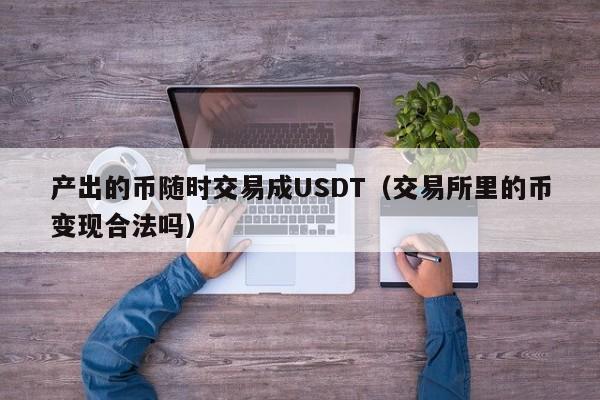 产出的币随时交易成USDT(交易所里的币变现合法吗)