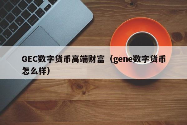 GEC数字货币高端财富(gene数字货币怎么样)