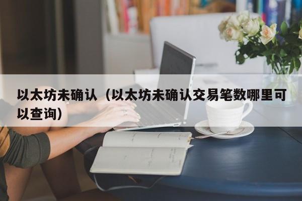 以太坊未确认(以太坊未确认交易笔数哪里可以查询)