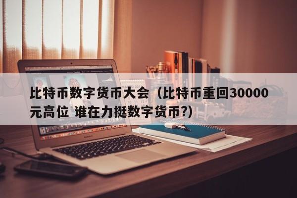 比特币数字货币大会(比特币重回30000元高位 谁在力挺数字货币?)