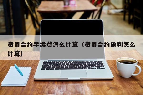 货币合约手续费怎么计算(货币合约盈利怎么计算)