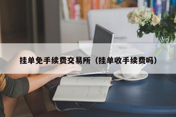 挂单免手续费交易所(挂单收手续费吗)