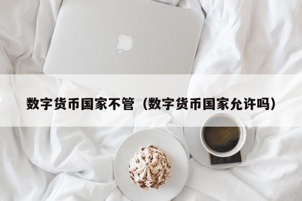 数字货币国家不管(数字货币国家允许吗)