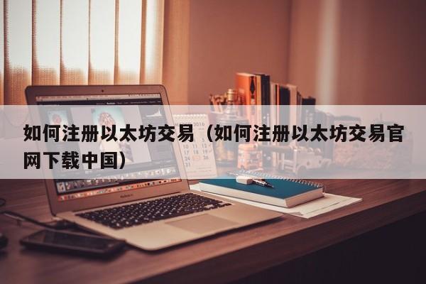 如何注册以太坊交易(如何注册以太坊交易官网下载中国)