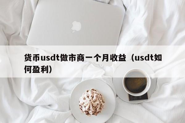 货币usdt做市商一个月收益(usdt如何盈利)