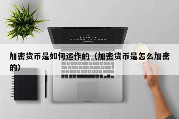 加密货币是如何运作的(加密货币是怎么加密的)