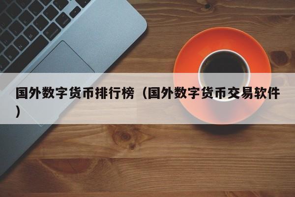 国外数字货币排行榜(国外数字货币交易软件)