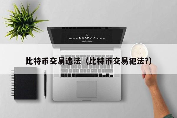 比特币交易违法(比特币交易犯法?)