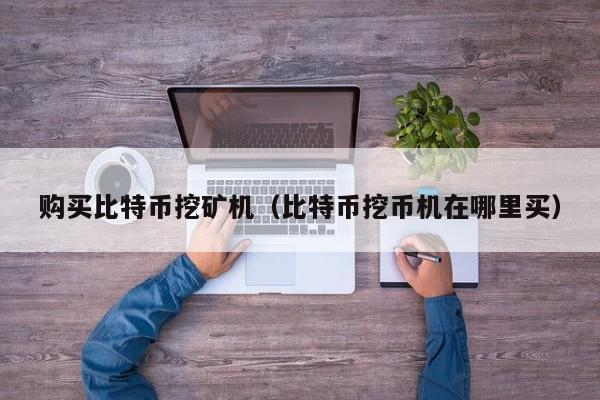 购买比特币挖矿机(比特币挖币机在哪里买)