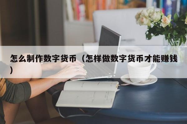怎么制作数字货币(怎样做数字货币才能赚钱)