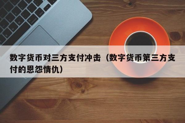 数字货币对三方支付冲击(数字货币第三方支付的恩怨情仇)