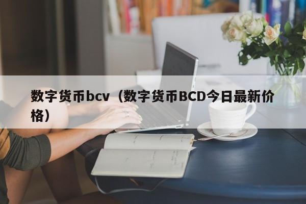 数字货币bcv(数字货币BCD今日最新价格)