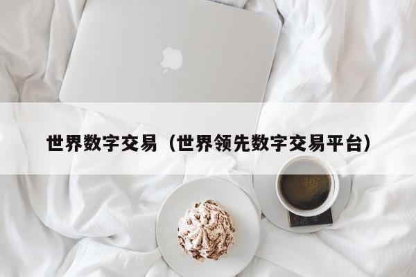 世界数字交易(世界领先数字交易平台)