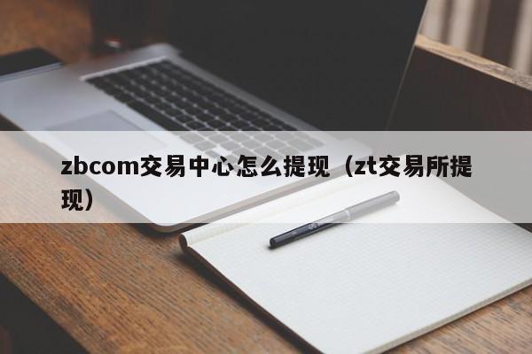 zbcom交易中心怎么提现(zt交易所提现)