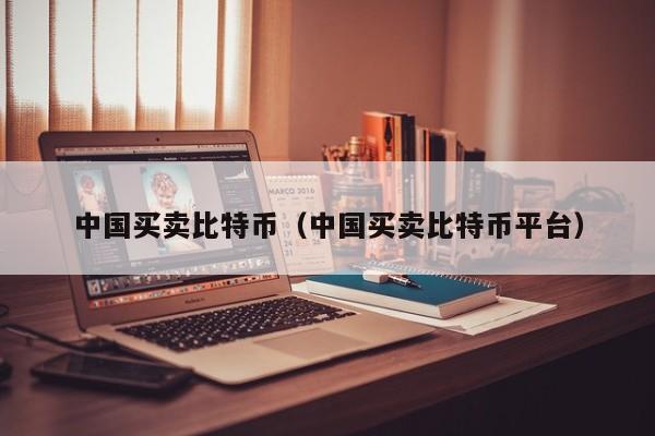 中国买卖比特币(中国买卖比特币平台)