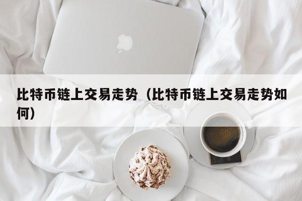 比特币链上交易走势(比特币链上交易走势如何)