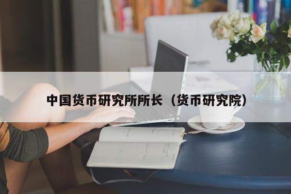 中国货币研究所所长(货币研究院)