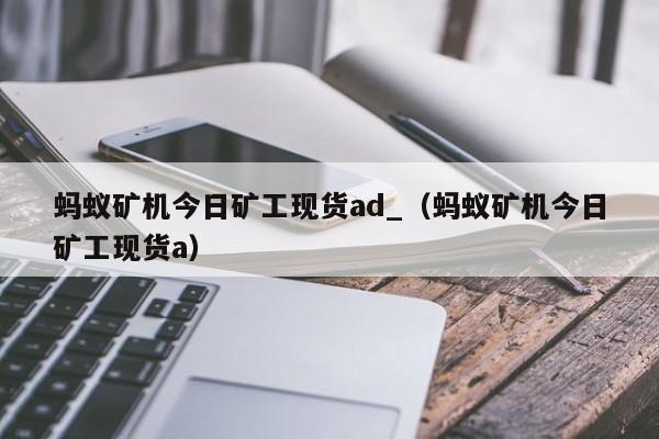 蚂蚁矿机今日矿工现货ad_(蚂蚁矿机今日矿工现货a)