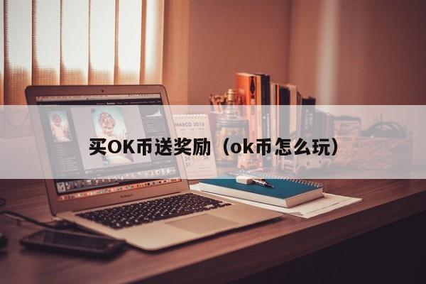 买OK币送奖励(ok币怎么玩)