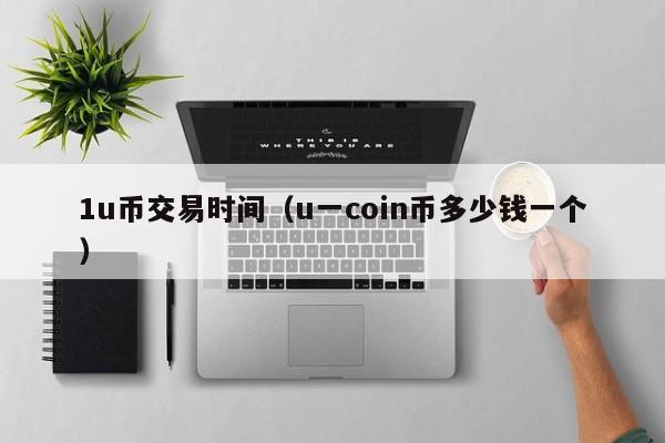 1u币交易时间(u一coin币多少钱一个)