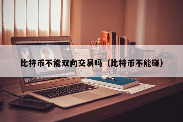比特币不能双向交易吗(比特币不能碰)