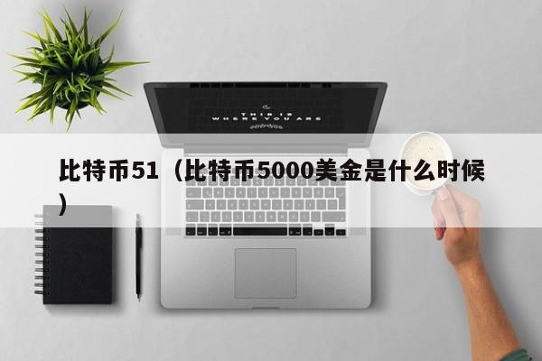 比特币51(比特币5000美金是什么时候)