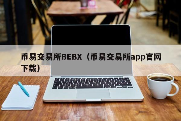 币易交易所BEBX(币易交易所app官网下载)