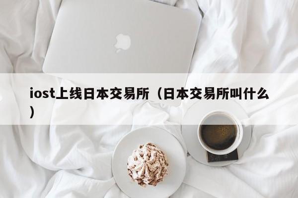 iost上线日本交易所(日本交易所叫什么)