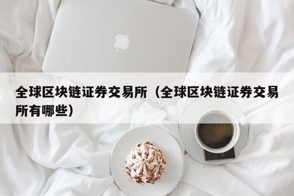 全球区块链证券交易所(全球区块链证券交易所有哪些)