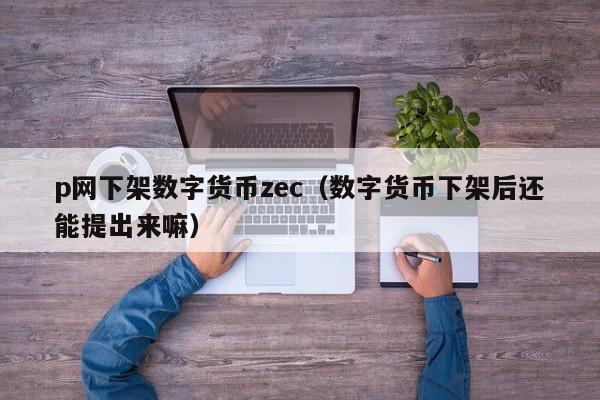 p网下架数字货币zec(数字货币下架后还能提出来嘛)