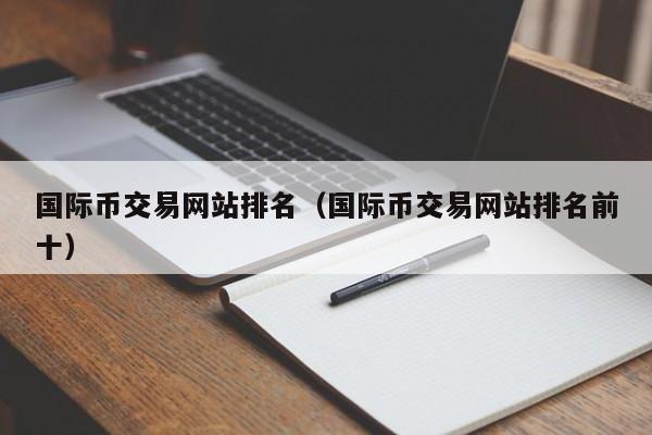 国际币交易网站排名(国际币交易网站排名前十)
