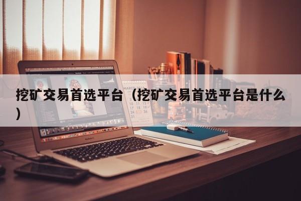 挖矿交易首选平台(挖矿交易首选平台是什么)
