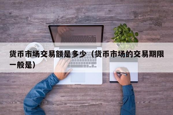货币市场交易额是多少(货币市场的交易期限一般是)