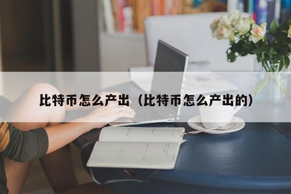 比特币怎么产出(比特币怎么产出的)