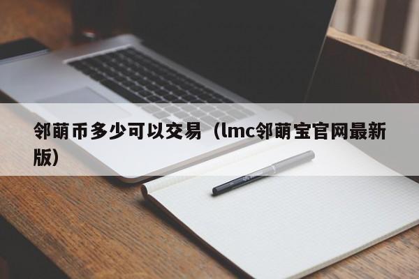 邻萌币多少可以交易(lmc邻萌宝官网最新版)