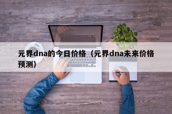 元界dna的今日价格(元界dna未来价格预测)