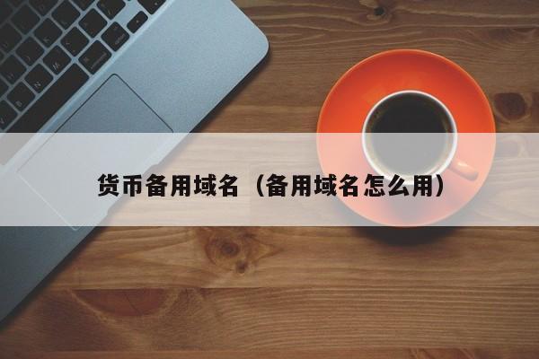 货币备用域名(备用域名怎么用)